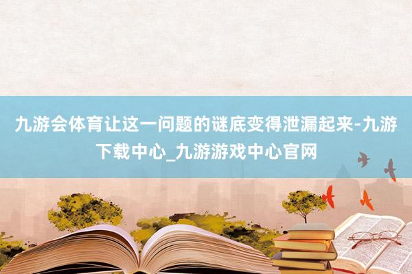 九游会体育让这一问题的谜底变得泄漏起来-九游下载中心_九游游戏中心官网