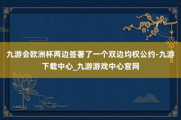 九游会欧洲杯两边签署了一个双边均权公约-九游下载中心_九游游戏中心官网