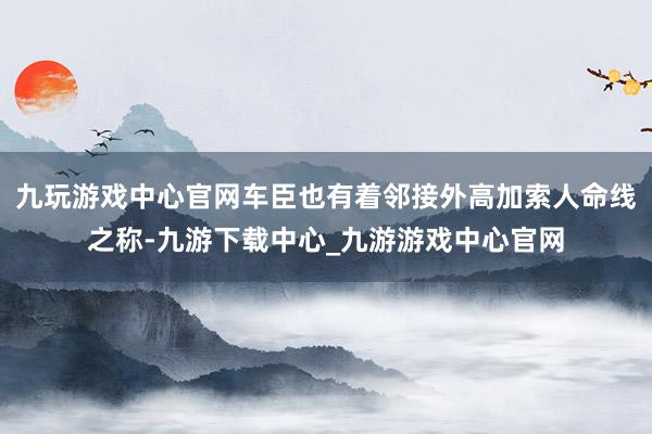 九玩游戏中心官网车臣也有着邻接外高加索人命线之称-九游下载中心_九游游戏中心官网