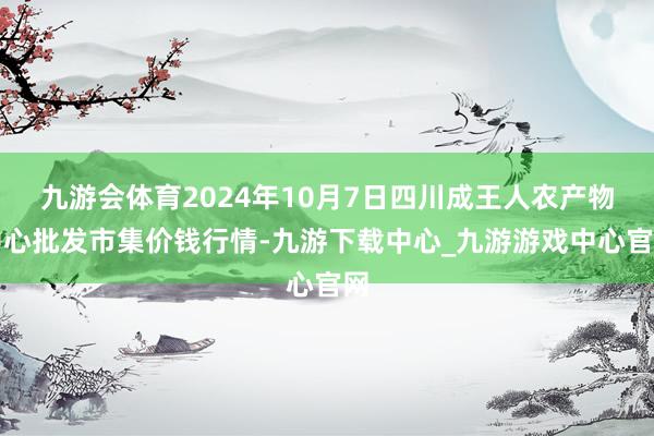 九游会体育2024年10月7日四川成王人农产物中心批发市集价钱行情-九游下载中心_九游游戏中心官网