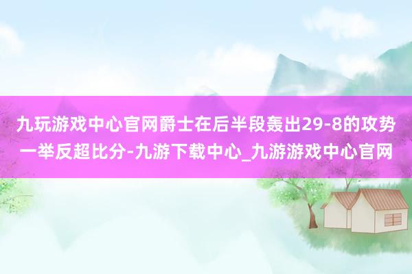 九玩游戏中心官网爵士在后半段轰出29-8的攻势一举反超比分-九游下载中心_九游游戏中心官网