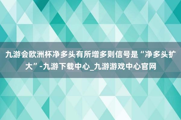 九游会欧洲杯净多头有所增多则信号是“净多头扩大”-九游下载中心_九游游戏中心官网