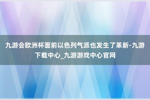 九游会欧洲杯面前以色列气派也发生了革新-九游下载中心_九游游戏中心官网