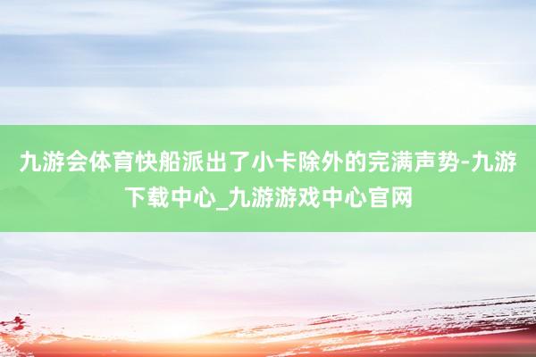 九游会体育快船派出了小卡除外的完满声势-九游下载中心_九游游戏中心官网