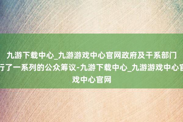 九游下载中心_九游游戏中心官网政府及干系部门进行了一系列的公众筹议-九游下载中心_九游游戏中心官网