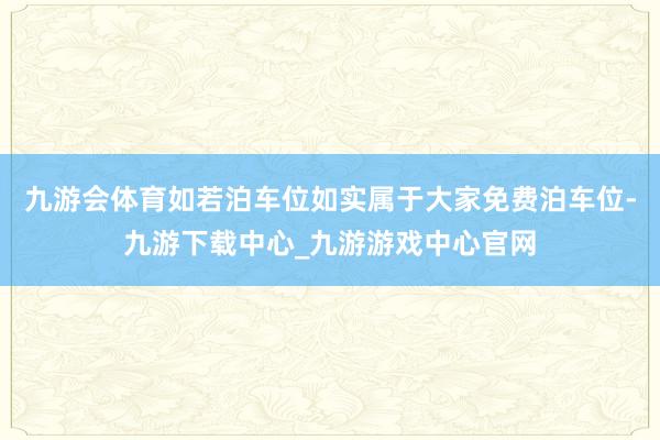 九游会体育如若泊车位如实属于大家免费泊车位-九游下载中心_九游游戏中心官网