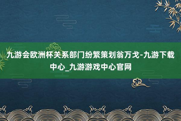 九游会欧洲杯关系部门纷繁策划翁万戈-九游下载中心_九游游戏中心官网