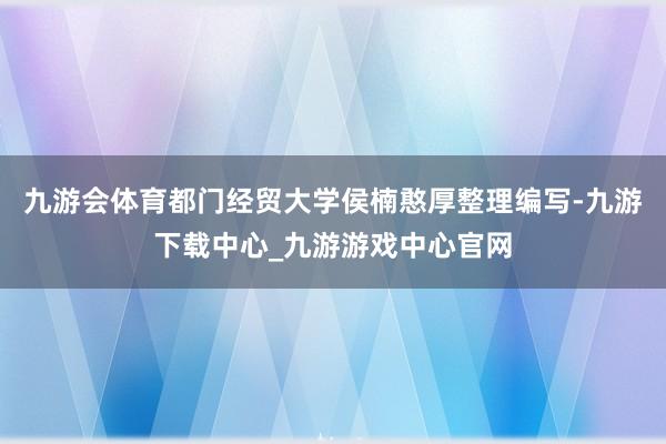 九游会体育都门经贸大学侯楠憨厚整理编写-九游下载中心_九游游戏中心官网