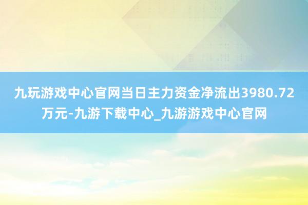 九玩游戏中心官网当日主力资金净流出3980.72万元-九游下载中心_九游游戏中心官网