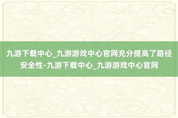 九游下载中心_九游游戏中心官网充分提高了路径安全性-九游下载中心_九游游戏中心官网