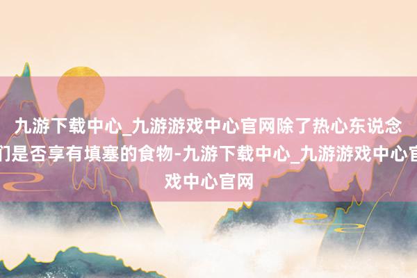 九游下载中心_九游游戏中心官网除了热心东说念主们是否享有填塞的食物-九游下载中心_九游游戏中心官网