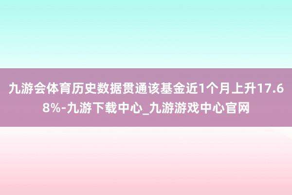 九游会体育历史数据贯通该基金近1个月上升17.68%-九游下载中心_九游游戏中心官网