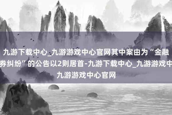 九游下载中心_九游游戏中心官网其中案由为“金融借款左券纠纷”的公告以2则居首-九游下载中心_九游游戏中心官网