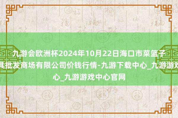 九游会欧洲杯2024年10月22日海口市菜篮子江楠农家具批发商场有限公司价钱行情-九游下载中心_九游游戏中心官网