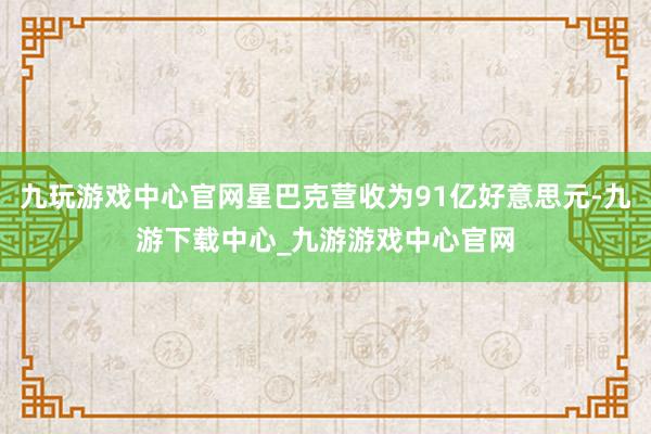 九玩游戏中心官网星巴克营收为91亿好意思元-九游下载中心_九游游戏中心官网