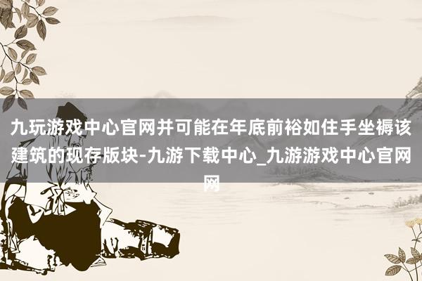 九玩游戏中心官网并可能在年底前裕如住手坐褥该建筑的现存版块-九游下载中心_九游游戏中心官网