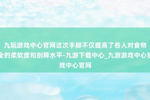 九玩游戏中心官网这次手脚不仅提高了各人对食物安全的柔软度和剖释水平-九游下载中心_九游游戏中心官网