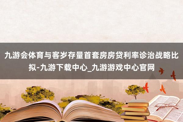 九游会体育与客岁存量首套房房贷利率诊治战略比拟-九游下载中心_九游游戏中心官网