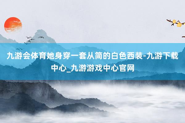 九游会体育她身穿一套从简的白色西装-九游下载中心_九游游戏中心官网