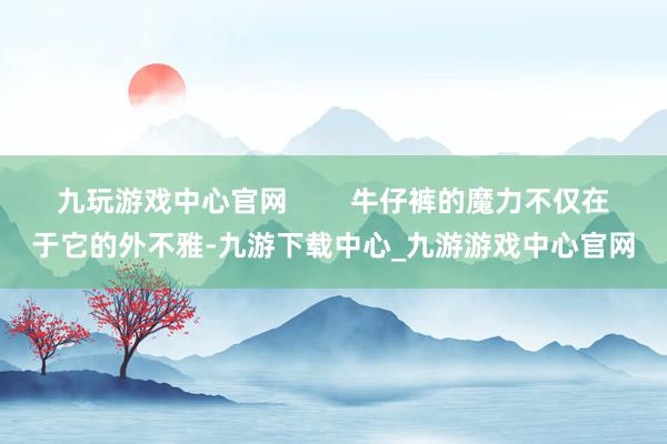 九玩游戏中心官网        牛仔裤的魔力不仅在于它的外不雅-九游下载中心_九游游戏中心官网