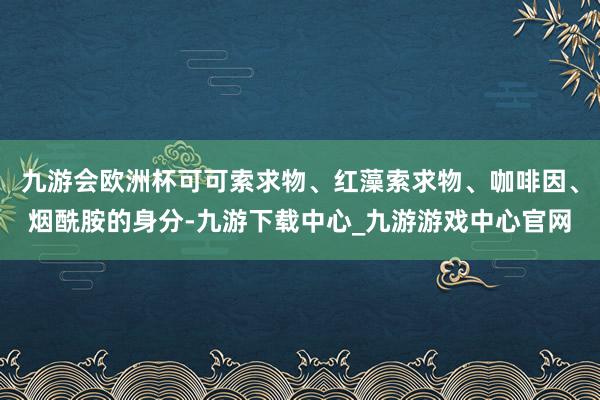 九游会欧洲杯可可索求物、红藻索求物、咖啡因、烟酰胺的身分-九游下载中心_九游游戏中心官网