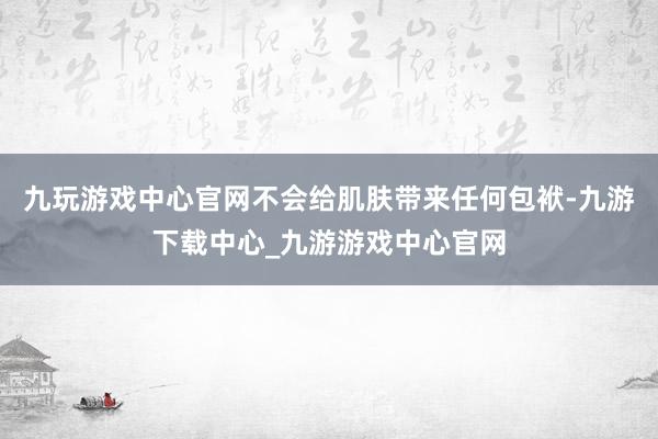 九玩游戏中心官网不会给肌肤带来任何包袱-九游下载中心_九游游戏中心官网