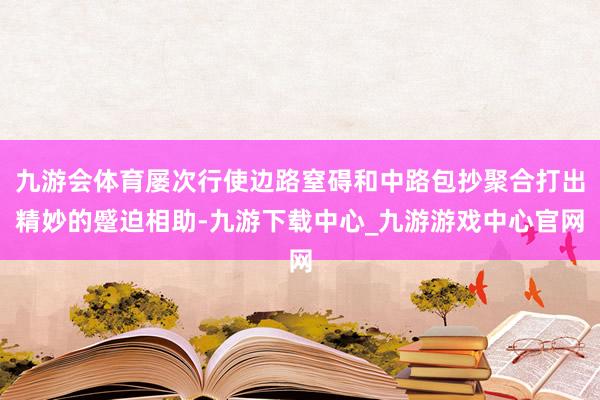 九游会体育屡次行使边路窒碍和中路包抄聚合打出精妙的蹙迫相助-九游下载中心_九游游戏中心官网