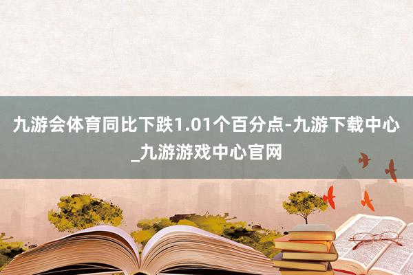 九游会体育同比下跌1.01个百分点-九游下载中心_九游游戏中心官网