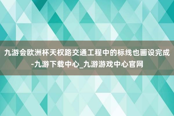 九游会欧洲杯天权路交通工程中的标线也画设完成-九游下载中心_九游游戏中心官网