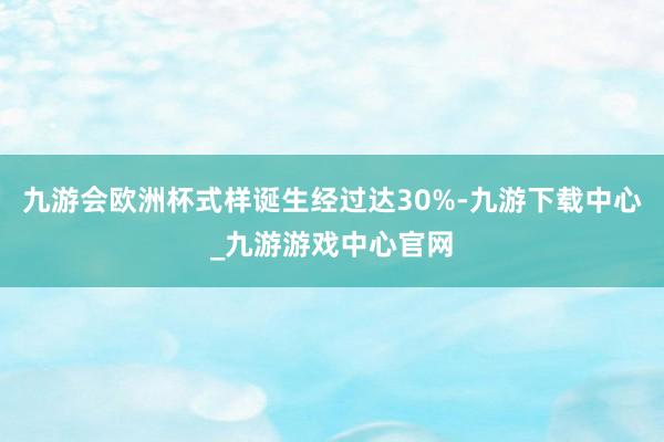 九游会欧洲杯式样诞生经过达30%-九游下载中心_九游游戏中心官网