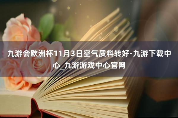 九游会欧洲杯11月3日空气质料转好-九游下载中心_九游游戏中心官网