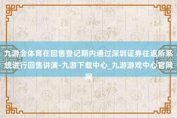 九游会体育在回售登记期内通过深圳证券往返所系统进行回售讲演-九游下载中心_九游游戏中心官网