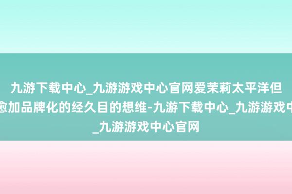 九游下载中心_九游游戏中心官网爱茉莉太平洋但愿通过愈加品牌化的经久目的想维-九游下载中心_九游游戏中心官网