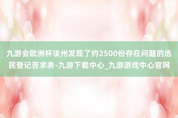 九游会欧洲杯该州发现了约2500份存在问题的选民登记苦求表-九游下载中心_九游游戏中心官网