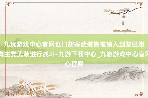 九玩游戏中心官网也门胡塞武装皆被编入到黎巴嫩真主党武装进行战斗-九游下载中心_九游游戏中心官网