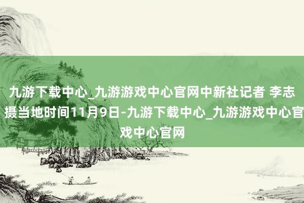 九游下载中心_九游游戏中心官网中新社记者 李志全 摄当地时间11月9日-九游下载中心_九游游戏中心官网