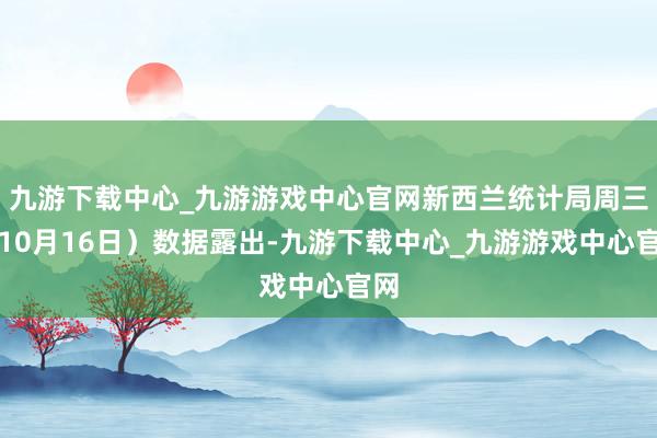 九游下载中心_九游游戏中心官网新西兰统计局周三（10月16日）数据露出-九游下载中心_九游游戏中心官网