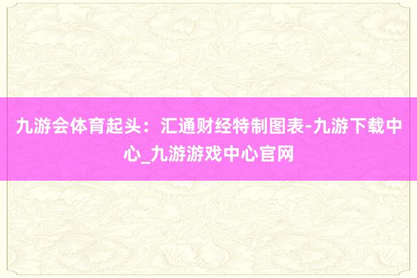 九游会体育起头：汇通财经特制图表-九游下载中心_九游游戏中心官网