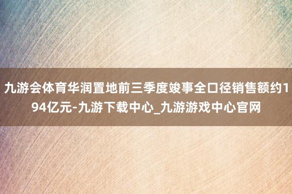 九游会体育华润置地前三季度竣事全口径销售额约194亿元-九游下载中心_九游游戏中心官网