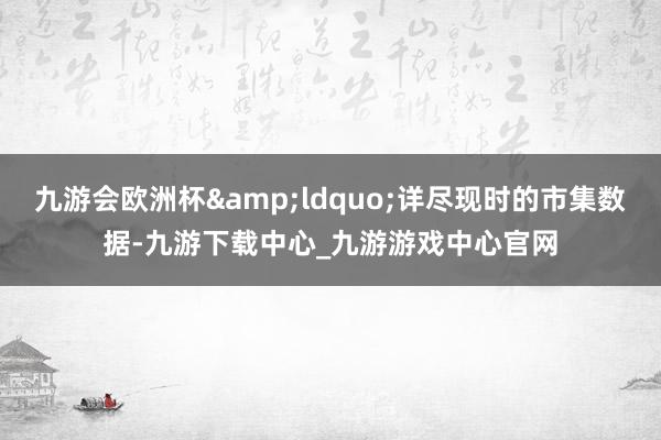 九游会欧洲杯&ldquo;详尽现时的市集数据-九游下载中心_九游游戏中心官网