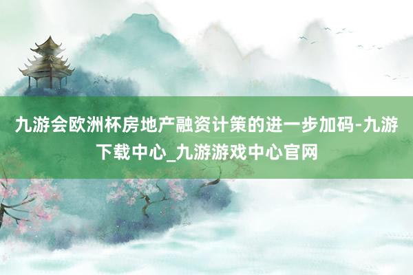 九游会欧洲杯房地产融资计策的进一步加码-九游下载中心_九游游戏中心官网