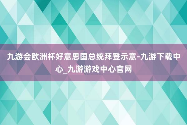 九游会欧洲杯好意思国总统拜登示意-九游下载中心_九游游戏中心官网