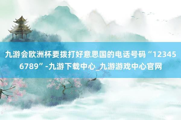 九游会欧洲杯要拨打好意思国的电话号码“123456789”-九游下载中心_九游游戏中心官网