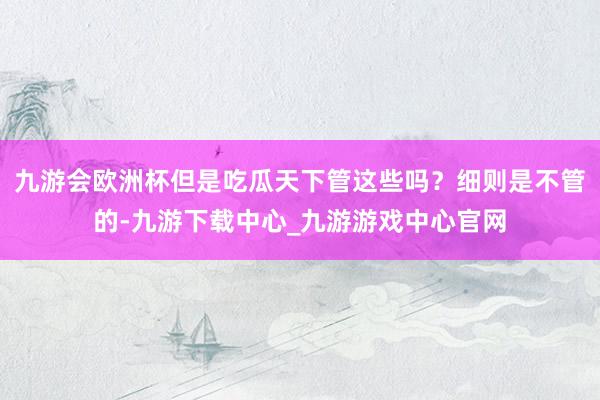 九游会欧洲杯但是吃瓜天下管这些吗？细则是不管的-九游下载中心_九游游戏中心官网