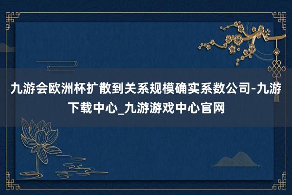 九游会欧洲杯扩散到关系规模确实系数公司-九游下载中心_九游游戏中心官网