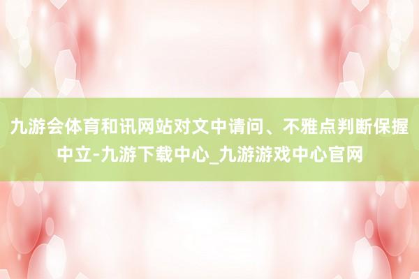 九游会体育和讯网站对文中请问、不雅点判断保握中立-九游下载中心_九游游戏中心官网