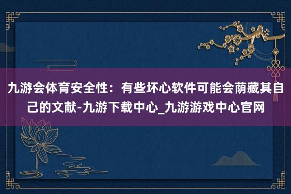 九游会体育安全性：有些坏心软件可能会荫藏其自己的文献-九游下载中心_九游游戏中心官网