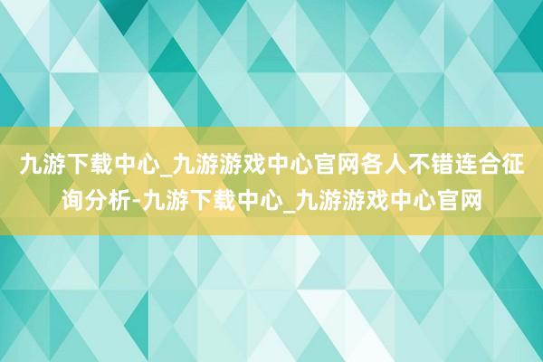 九游下载中心_九游游戏中心官网各人不错连合征询分析-九游下载中心_九游游戏中心官网