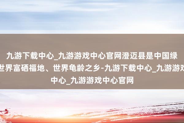 九游下载中心_九游游戏中心官网澄迈县是中国绿色名县、世界富硒福地、世界龟龄之乡-九游下载中心_九游游戏中心官网