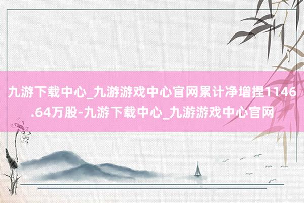 九游下载中心_九游游戏中心官网累计净增捏1146.64万股-九游下载中心_九游游戏中心官网